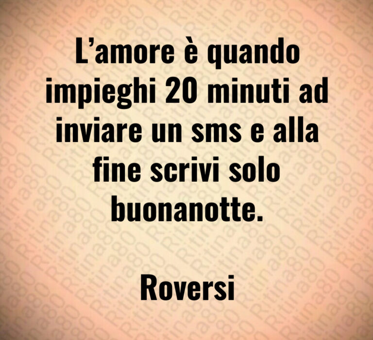 L amore è quando impieghi    minuti ad inviare un sms e alla fine scrivi solo buonanotte 

Roversi