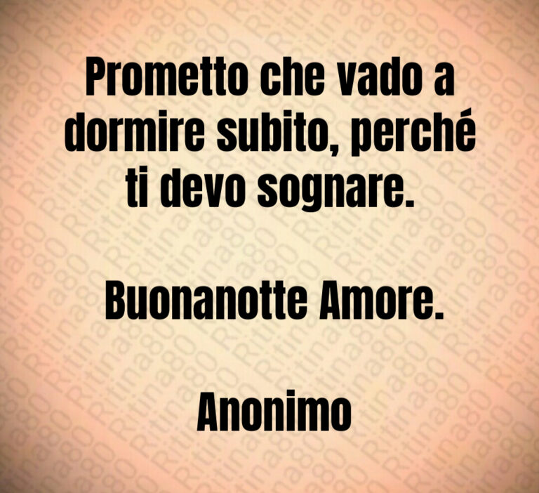 Prometto che vado a dormire subito  perché ti devo sognare 

 Buonanotte Amore 

 Anonimo