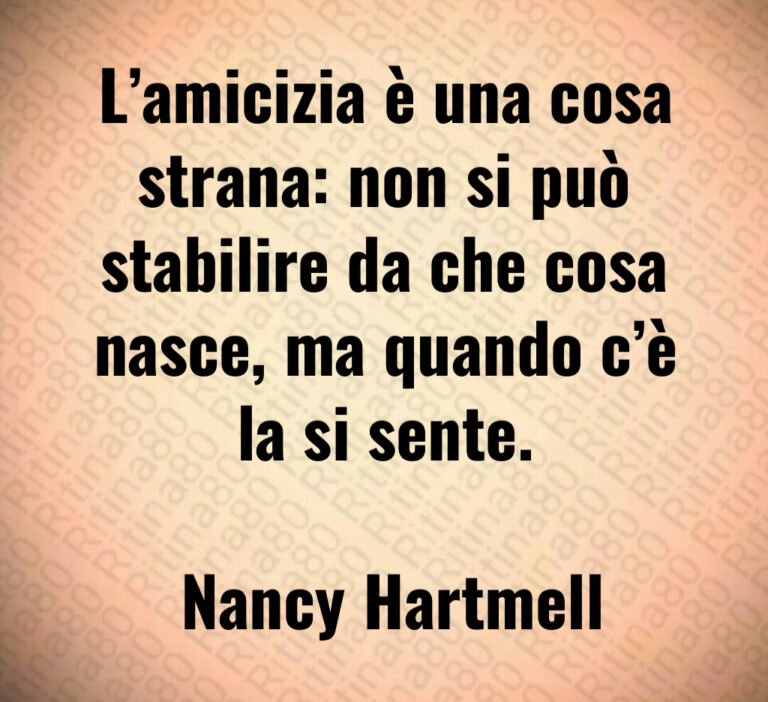 L amicizia è una cosa strana  non si può stabilire da che cosa nasce  ma quando c è la si sente 

 Nancy Hartmell