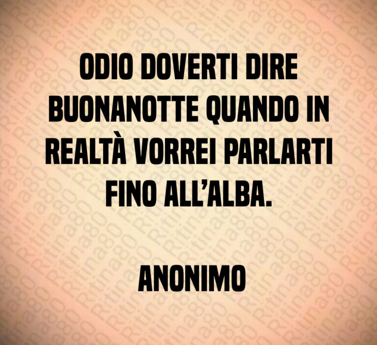 Odio doverti dire buonanotte quando in realtà vorrei parlarti fino all alba 

 Anonimo