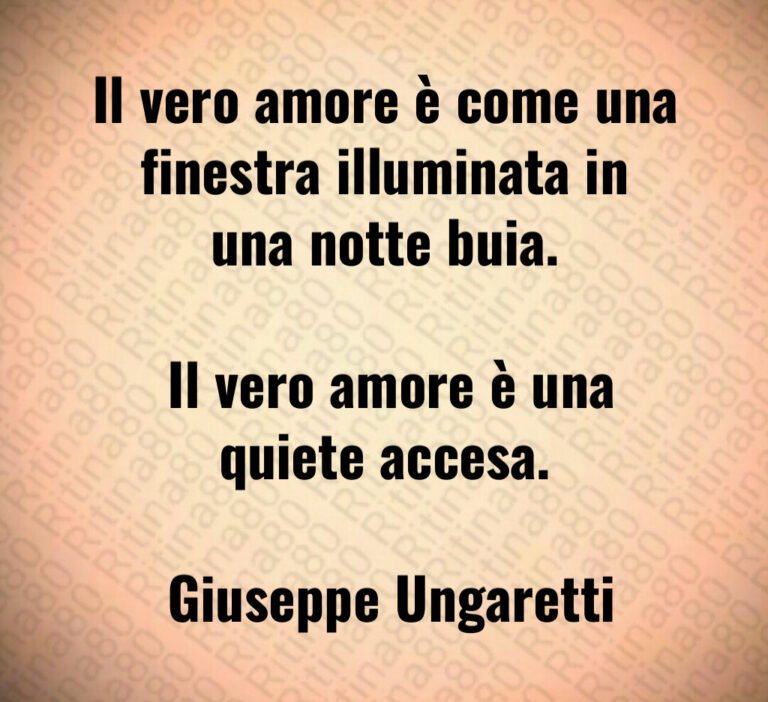 Il vero amore è come una finestra illuminata in una notte buia 

 Il vero amore è una quiete accesa 

 Giuseppe Ungaretti