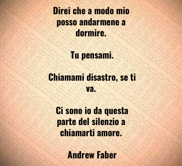 Direi che a modo mio posso andarmene a dormire 

 Tu pensami 

 Chiamami disastro  se ti va 

 Ci sono io da questa parte del silenzio a chiamarti amore 

 Andrew Faber