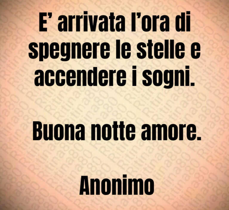 E  arrivata l ora di spegnere le stelle e accendere i sogni 

 Buona notte amore 

 Anonimo