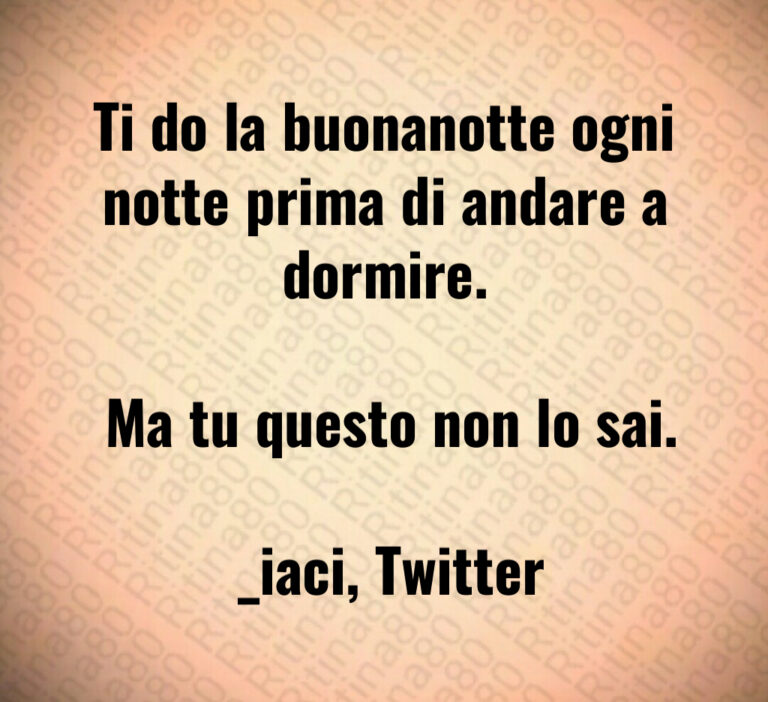 Ti do la buonanotte ogni notte prima di andare a dormire 

 Ma tu questo non lo sai 

  iaci  Twitter