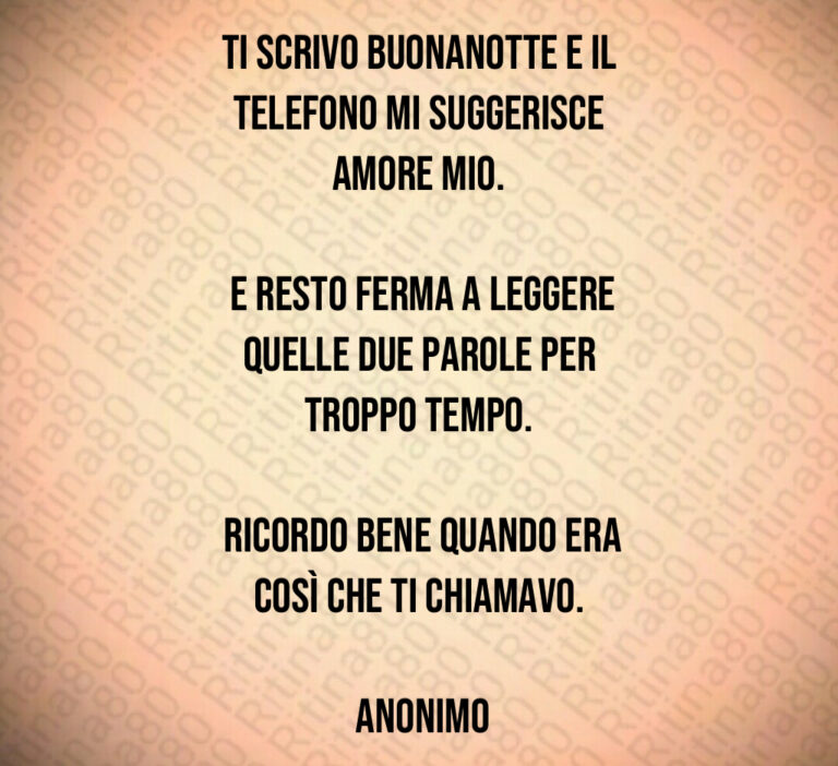 Ti scrivo buonanotte e il telefono mi suggerisce amore mio 

 E resto ferma a leggere quelle due parole per troppo tempo 

 Ricordo bene quando era così che ti chiamavo 

 Anonimo