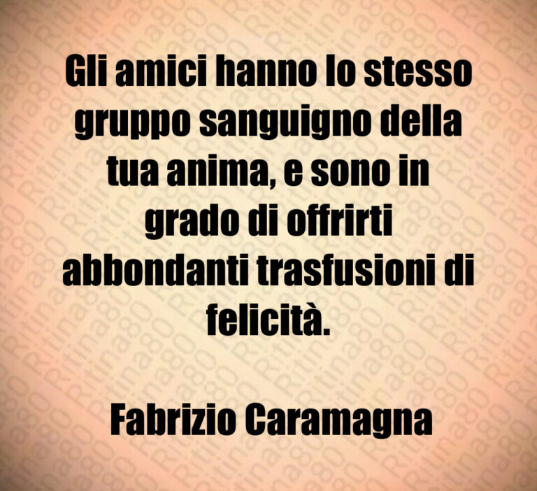 Gli amici hanno lo stesso gruppo sanguigno della tua anima  e sono in grado di offrirti abbondanti trasfusioni di felicità 

 Fabrizio Caramagna