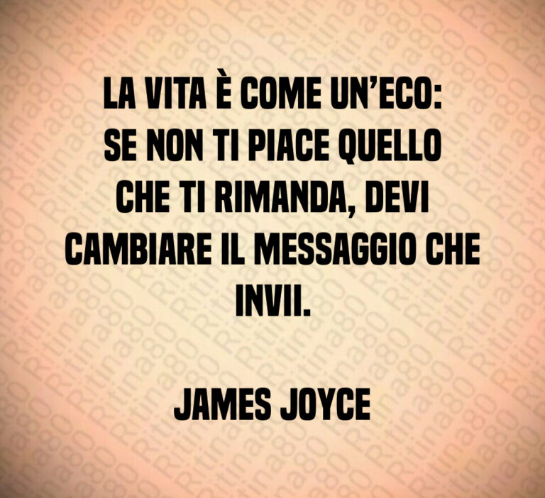 La vita è come un eco  se non ti piace quello che ti rimanda  devi cambiare il messaggio che invii 

James Joyce