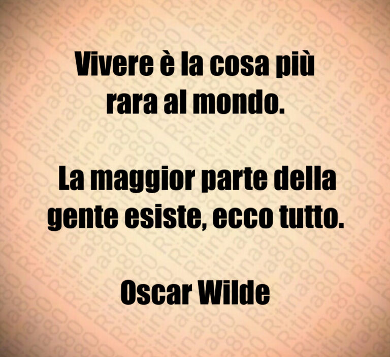 Vivere è la cosa più rara al mondo 

 La maggior parte della gente esiste  ecco tutto 

Oscar Wilde