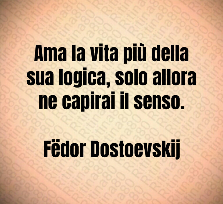 Ama la vita più della sua logica  solo allora ne capirai il senso 

Fëdor Dostoevskij