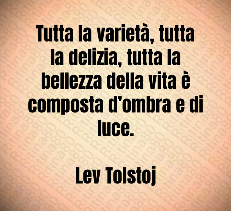 Tutta la varietà  tutta la delizia  tutta la bellezza della vita è composta d ombra e di luce 

Lev Tolstoj