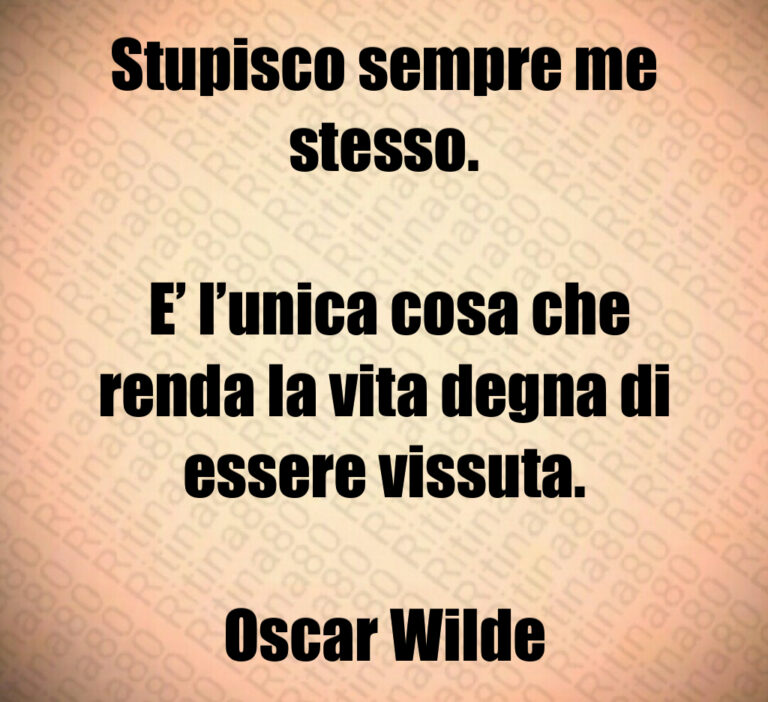Stupisco sempre me stesso 

 E  l unica cosa che renda la vita degna di essere vissuta 

Oscar Wilde
