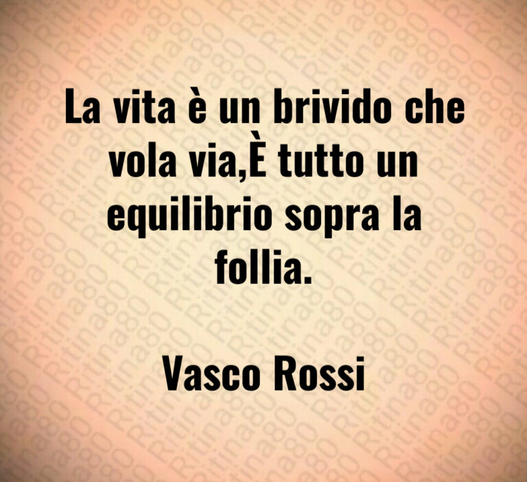 La vita è un brivido che vola via È tutto un equilibrio sopra la follia 

Vasco Rossi