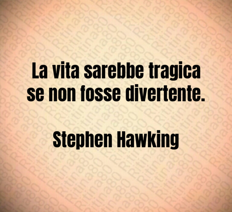 La vita sarebbe tragica se non fosse divertente 

Stephen Hawking