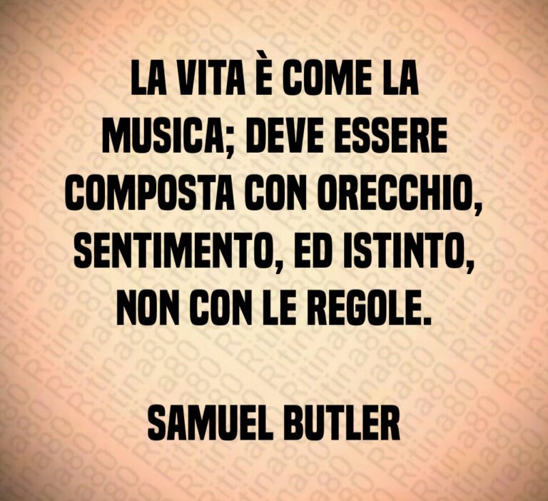 La vita è come la musica  deve essere composta con orecchio  sentimento  ed istinto  non con le regole 

Samuel Butler