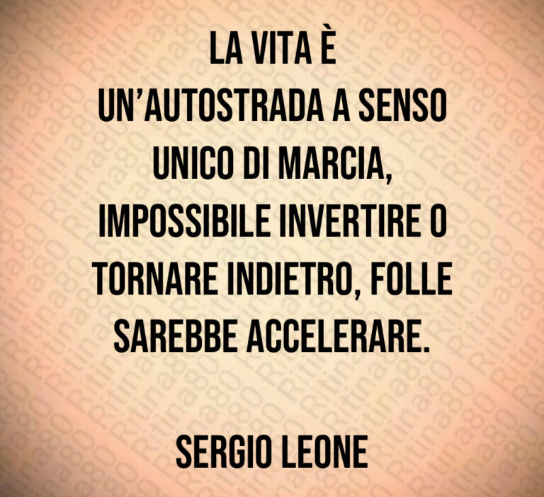 La vita è un autostrada a senso unico di marcia  impossibile invertire o tornare indietro  folle sarebbe accelerare 

Sergio Leone