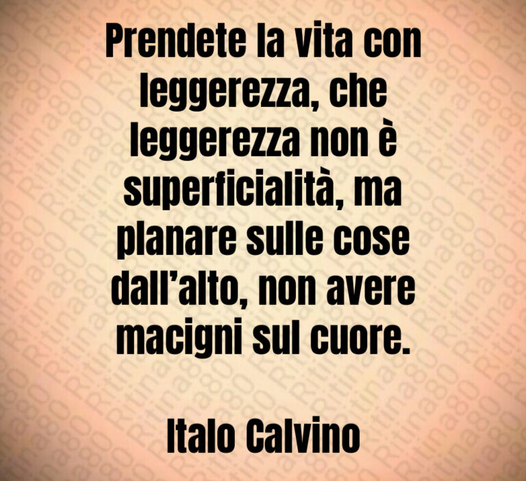 Prendete la vita con leggerezza  che leggerezza non è superficialità  ma planare sulle cose dall alto  non avere macigni sul cuore 

Italo Calvino