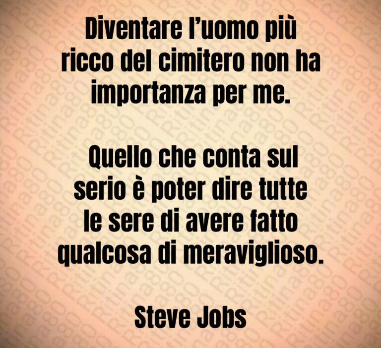 Diventare l uomo più ricco del cimitero non ha importanza per me 

 Quello che conta sul serio è poter dire tutte le sere di avere fatto qualcosa di meraviglioso 

Steve Jobs