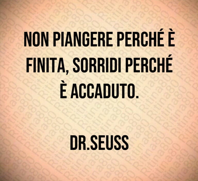 Non piangere perché è finita  sorridi perché è accaduto 

Dr Seuss