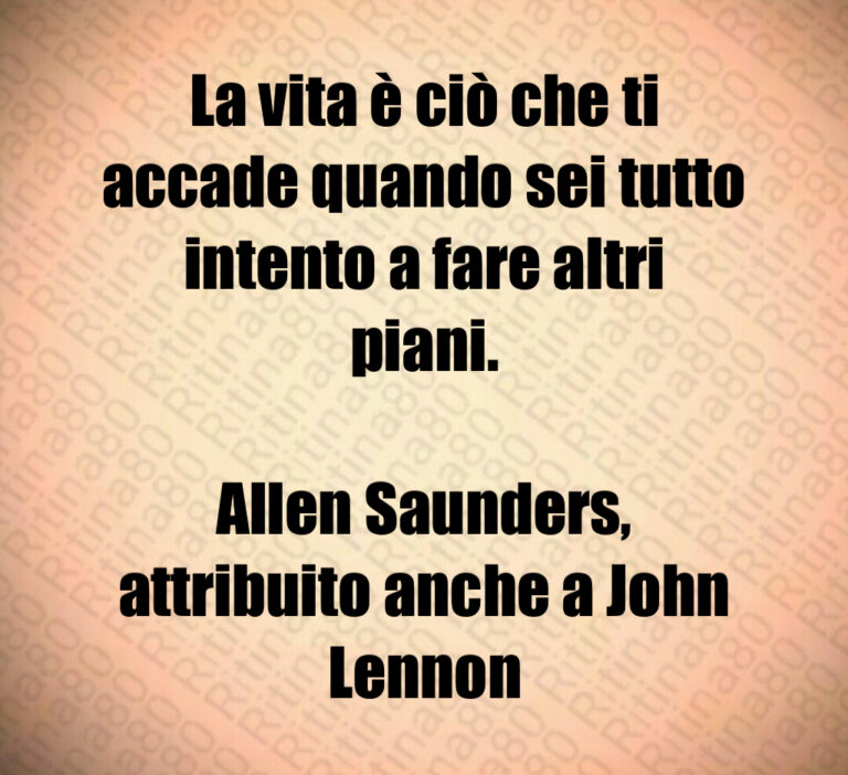 La vita è ciò che ti accade quando sei tutto intento a fare altri piani 

Allen Saunders  attribuito anche a John Lennon