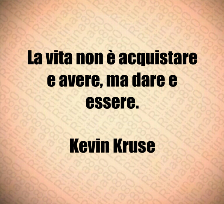 La vita non è acquistare e avere  ma dare e essere 

Kevin Kruse