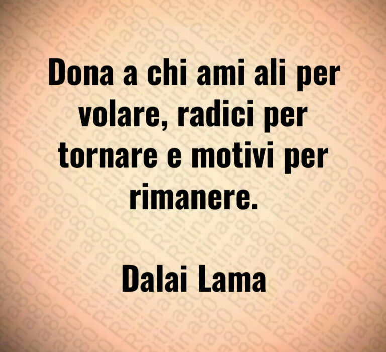 Dona a chi ami ali per volare  radici per tornare e motivi per rimanere 

Dalai Lama