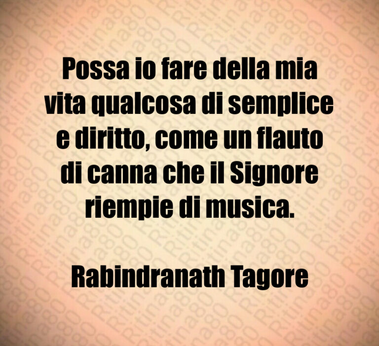 Possa io fare della mia vita qualcosa di semplice e diritto  come un flauto di canna che il Signore riempie di musica 

Rabindranath Tagore