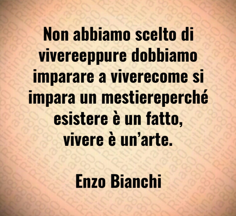 Non abbiamo scelto di vivereeppure dobbiamo imparare a viverecome si impara un mestiereperché esistere è un fatto  vivere è un arte 

Enzo Bianchi