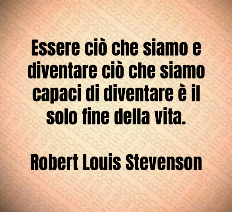 Essere ciò che siamo e diventare ciò che siamo capaci di diventare è il solo fine della vita 

Robert Louis Stevenson