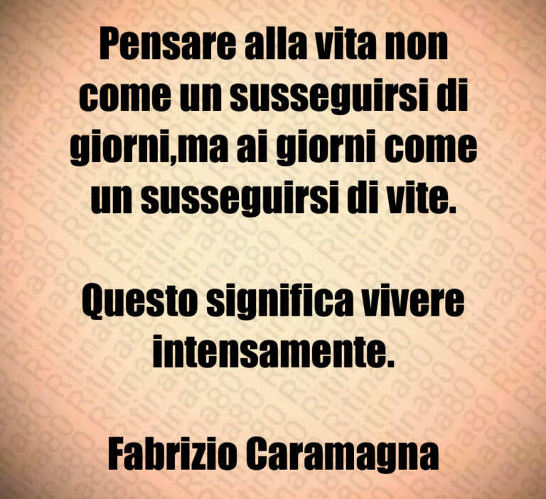 Pensare alla vita non come un susseguirsi di giorni ma ai giorni come un susseguirsi di vite 

Questo significa vivere intensamente 

Fabrizio Caramagna