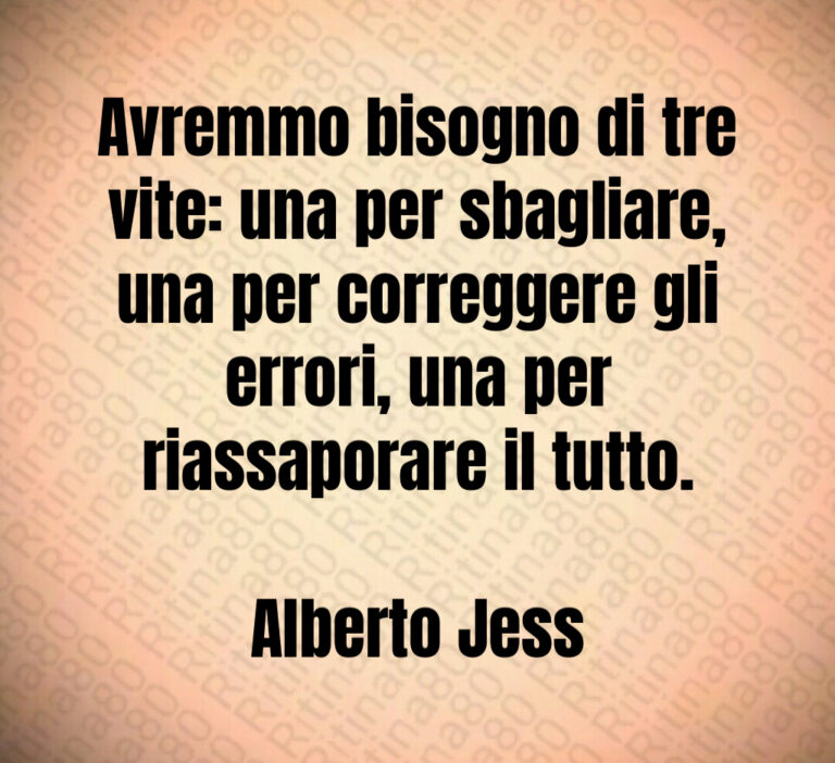Avremmo bisogno di tre vite  una per sbagliare  una per correggere gli errori  una per riassaporare il tutto 

Alberto Jess