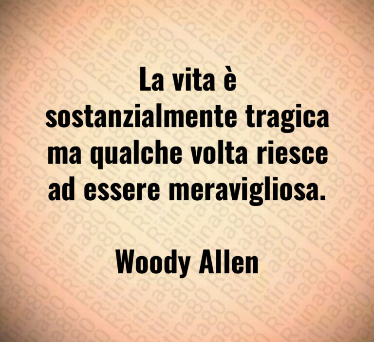 La vita è sostanzialmente tragica ma qualche volta riesce ad essere meravigliosa 

Woody Allen