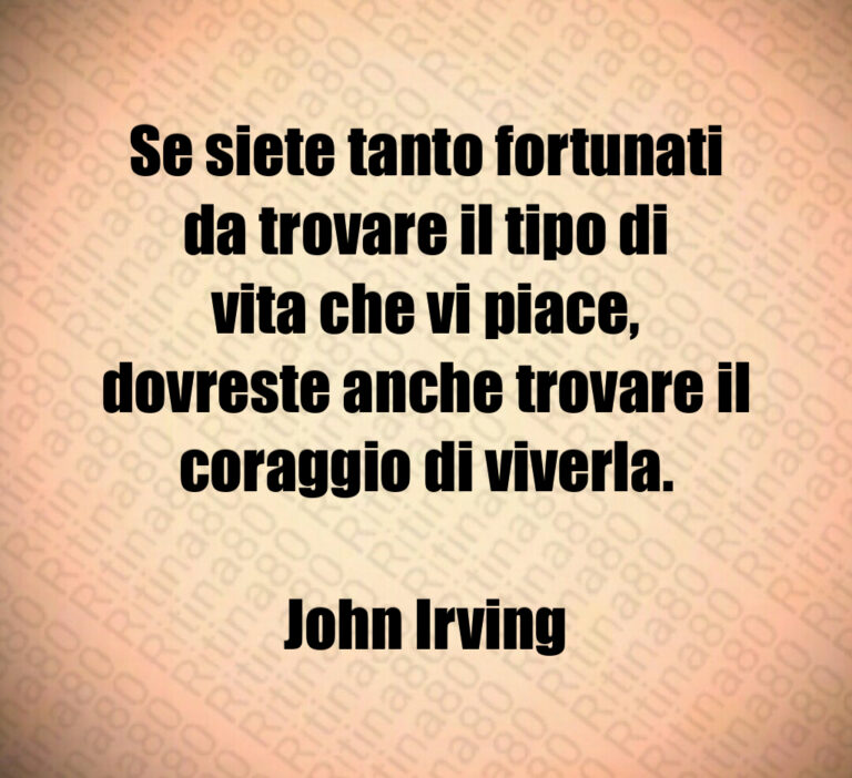 Se siete tanto fortunati da trovare il tipo di vita che vi piace  dovreste anche trovare il coraggio di viverla 

John Irving