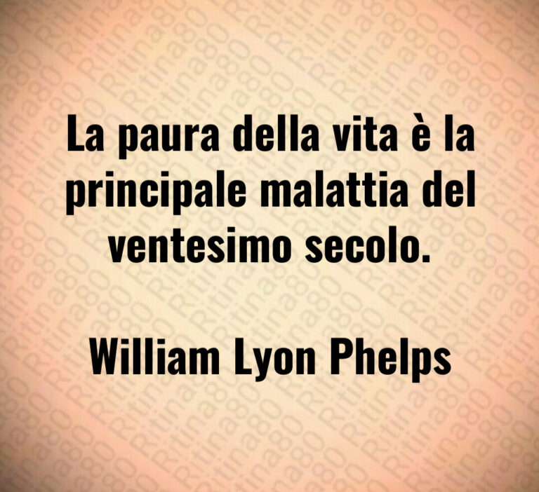 La paura della vita è la principale malattia del ventesimo secolo 

William Lyon Phelps