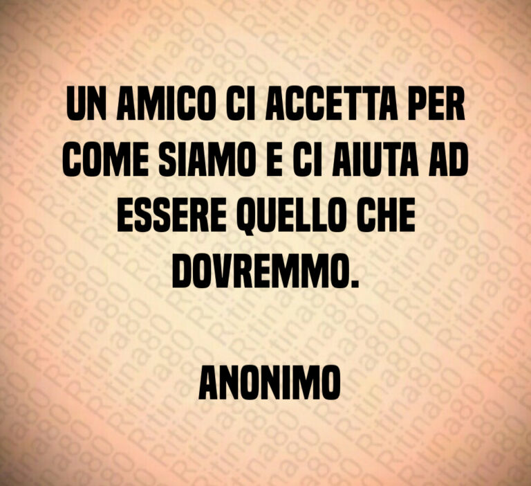 Un amico ci accetta per come siamo e ci aiuta ad essere quello che dovremmo 

 Anonimo