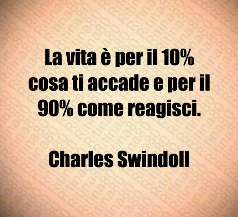 La vita è per il     cosa ti accade e per il     come reagisci 

Charles Swindoll