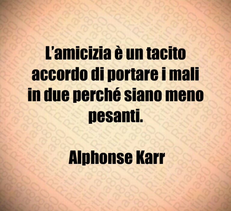 L amicizia è un tacito accordo di portare i mali in due perché siano meno pesanti 

 Alphonse Karr