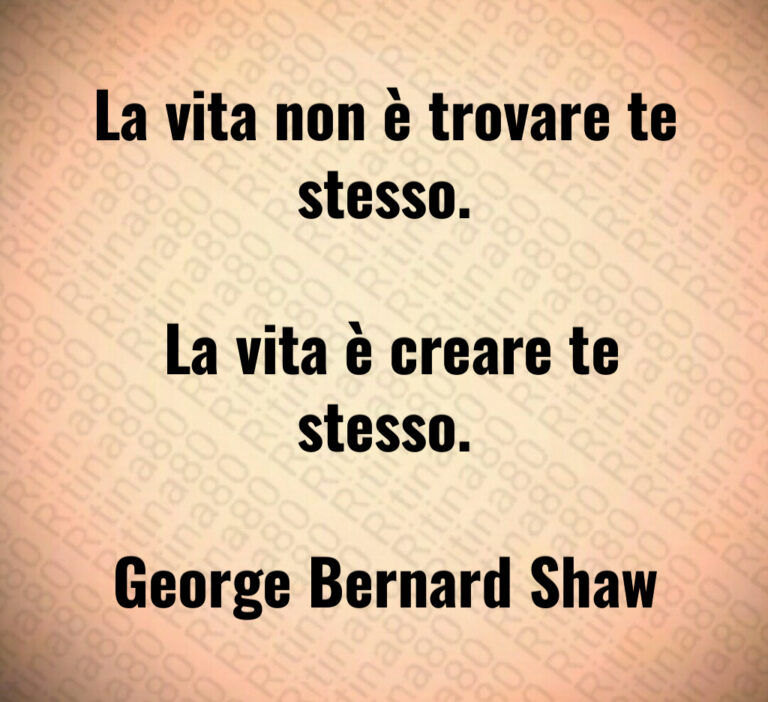 La vita non è trovare te stesso 

 La vita è creare te stesso 

George Bernard Shaw