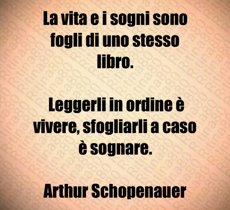La vita e i sogni sono fogli di uno stesso libro 

 Leggerli in ordine è vivere  sfogliarli a caso è sognare 

Arthur Schopenauer