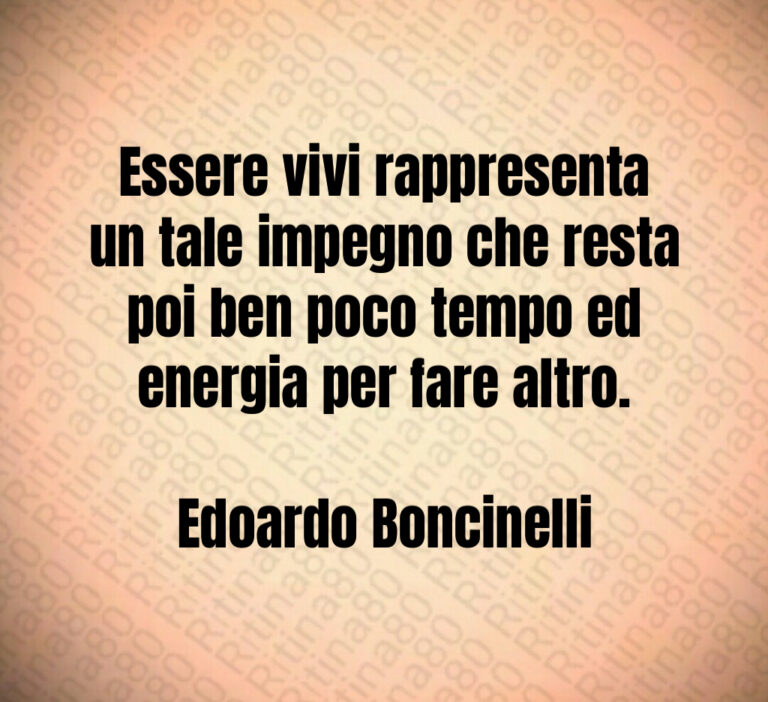 Essere vivi rappresenta un tale impegno che resta poi ben poco tempo ed energia per fare altro 

Edoardo Boncinelli