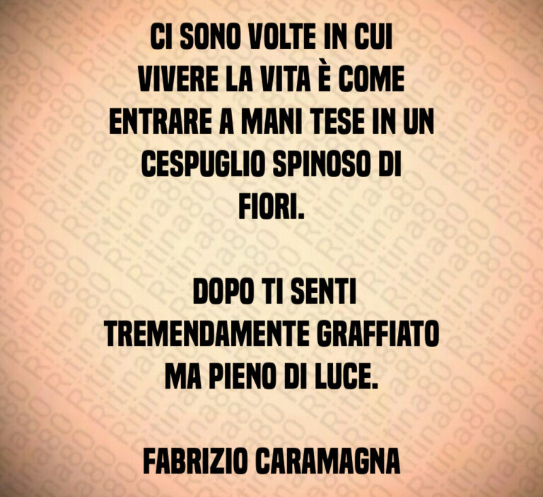 Ci sono volte in cui vivere la vita è come entrare a mani tese in un cespuglio spinoso di fiori 

 Dopo ti senti tremendamente graffiato ma pieno di luce 

Fabrizio Caramagna