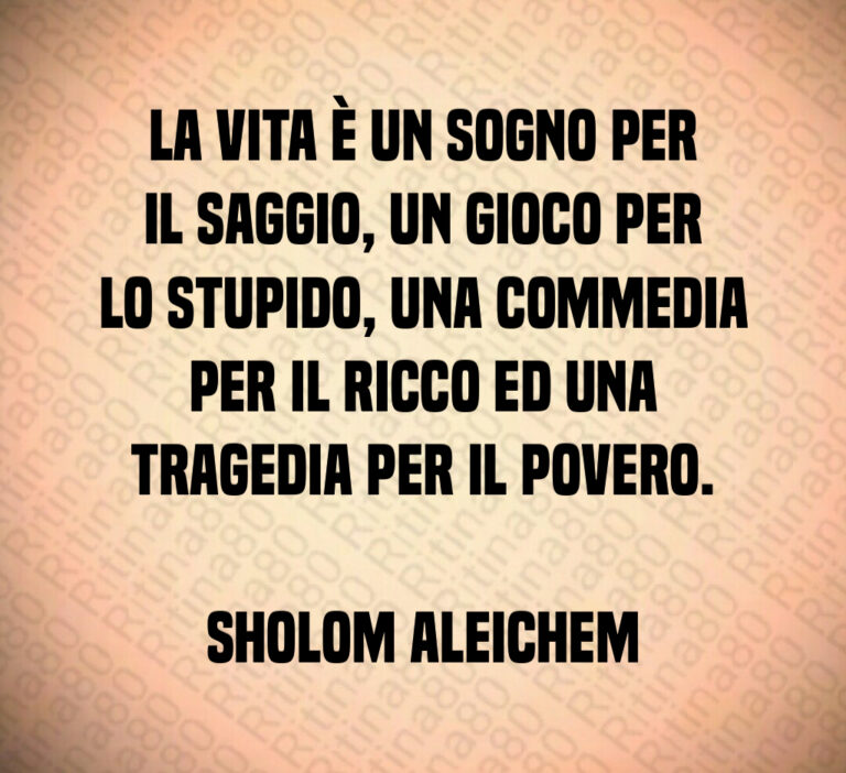 La vita è un sogno per il saggio  un gioco per lo stupido  una commedia per il ricco ed una tragedia per il povero 

Sholom Aleichem