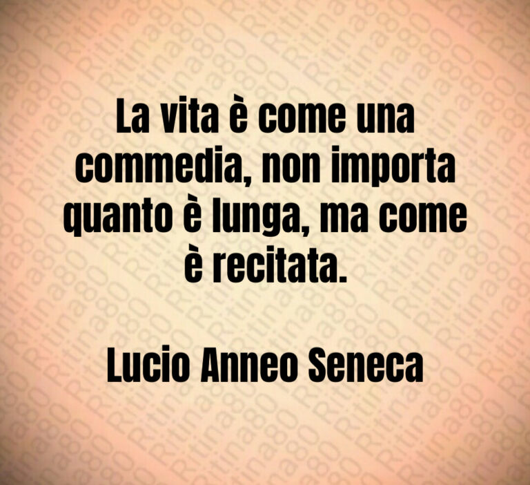 La vita è come una commedia  non importa quanto è lunga  ma come è recitata 

Lucio Anneo Seneca