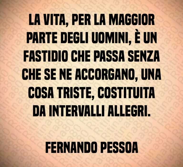 La vita  per la maggior parte degli uomini  è un fastidio che passa senza che se ne accorgano  una cosa triste  costituita da intervalli allegri 

Fernando Pessoa