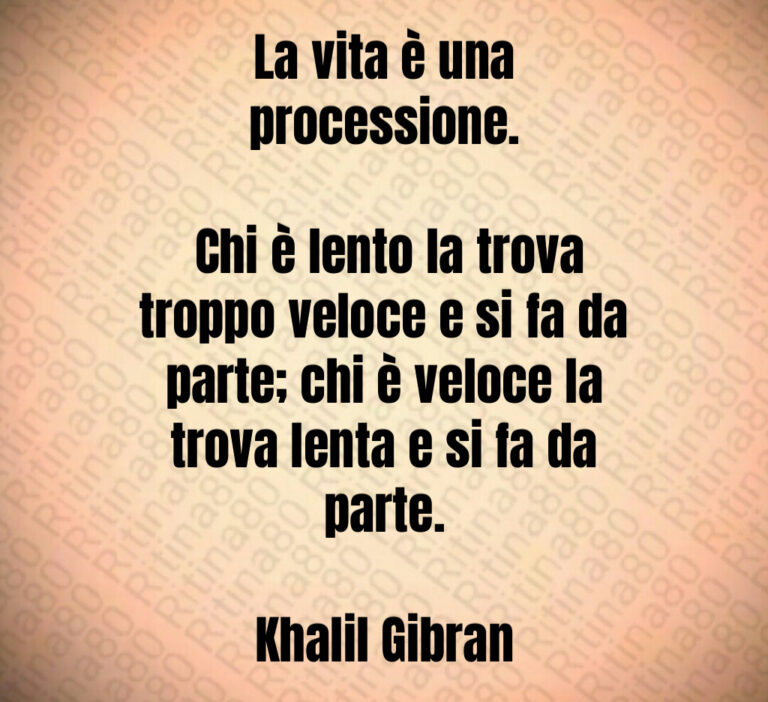 La vita è una processione 

 Chi è lento la trova troppo veloce e si fa da parte  chi è veloce la trova lenta e si fa da parte 

Khalil Gibran