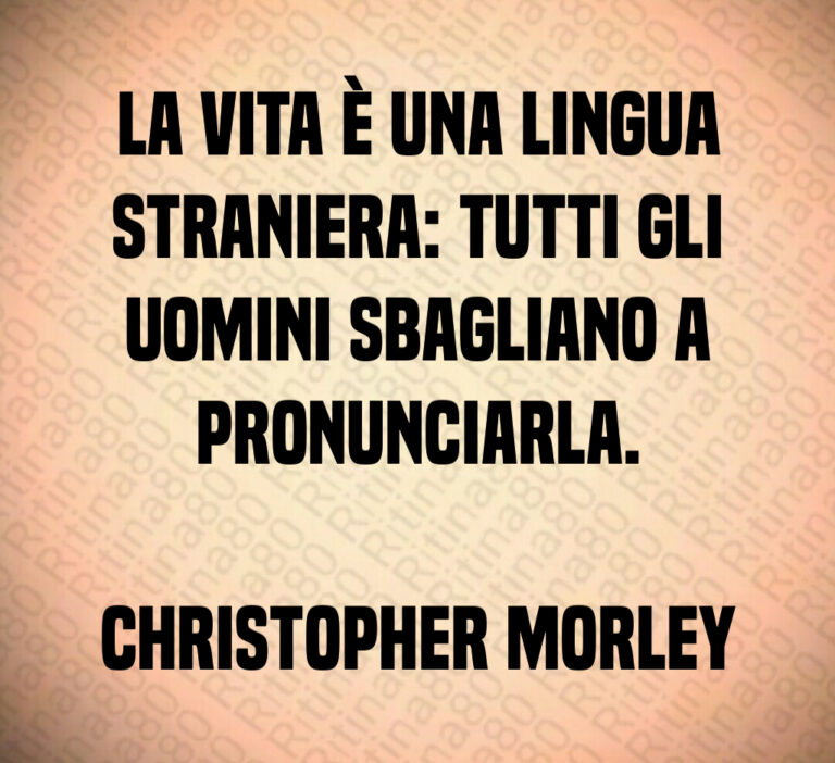La vita è una lingua straniera  tutti gli uomini sbagliano a pronunciarla 

Christopher Morley