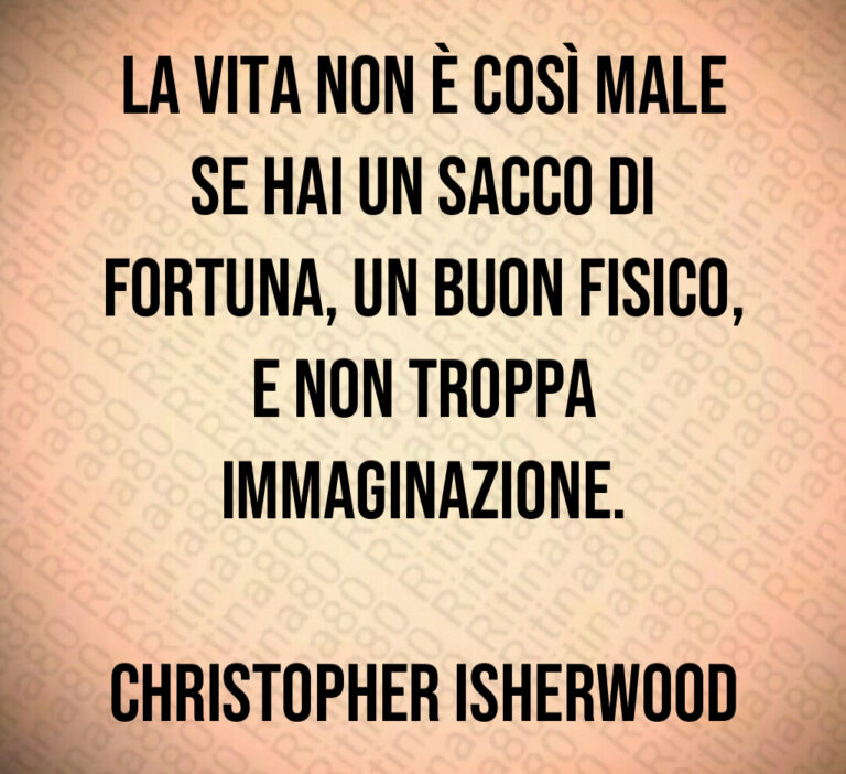 La vita non è così male se hai un sacco di fortuna  un buon fisico  e non troppa immaginazione 

Christopher Isherwood