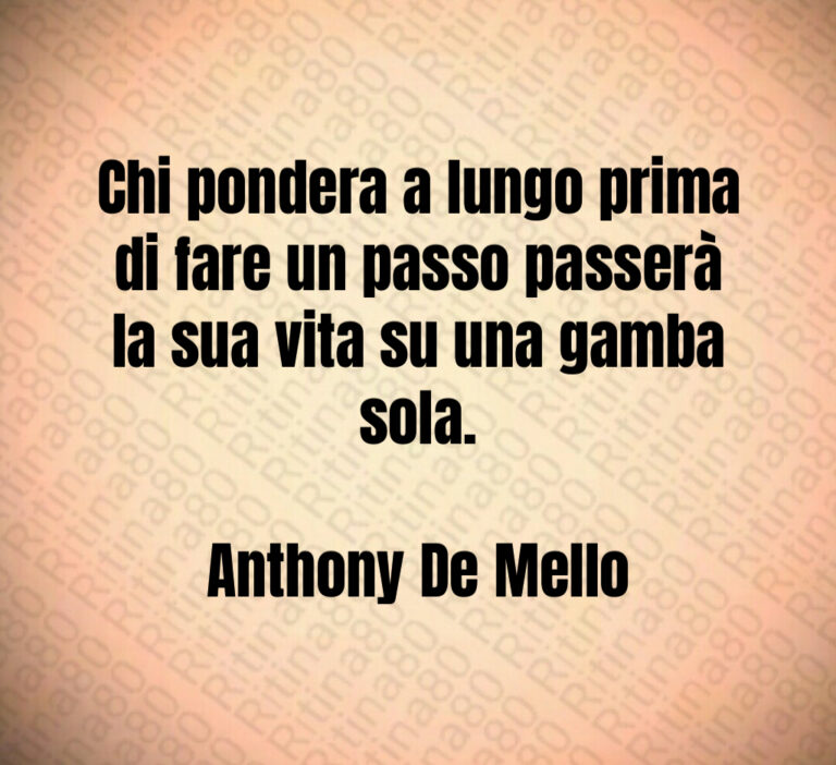 Chi pondera a lungo prima di fare un passo passerà la sua vita su una gamba sola 

Anthony De Mello