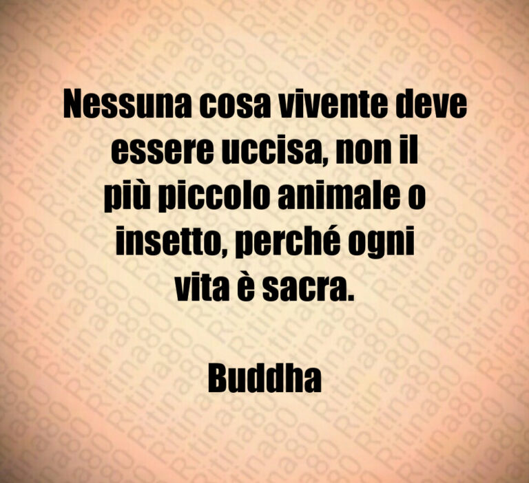 Nessuna cosa vivente deve essere uccisa  non il più piccolo animale o insetto  perché ogni vita è sacra 

Buddha