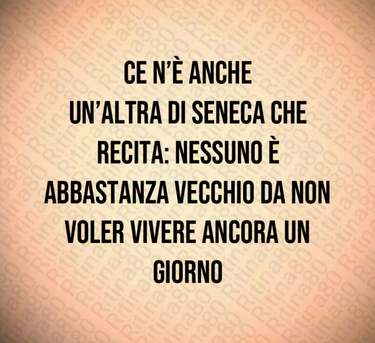 Ce n è anche un altra di Seneca che recita  Nessuno è abbastanza vecchio da non voler vivere ancora un giorno