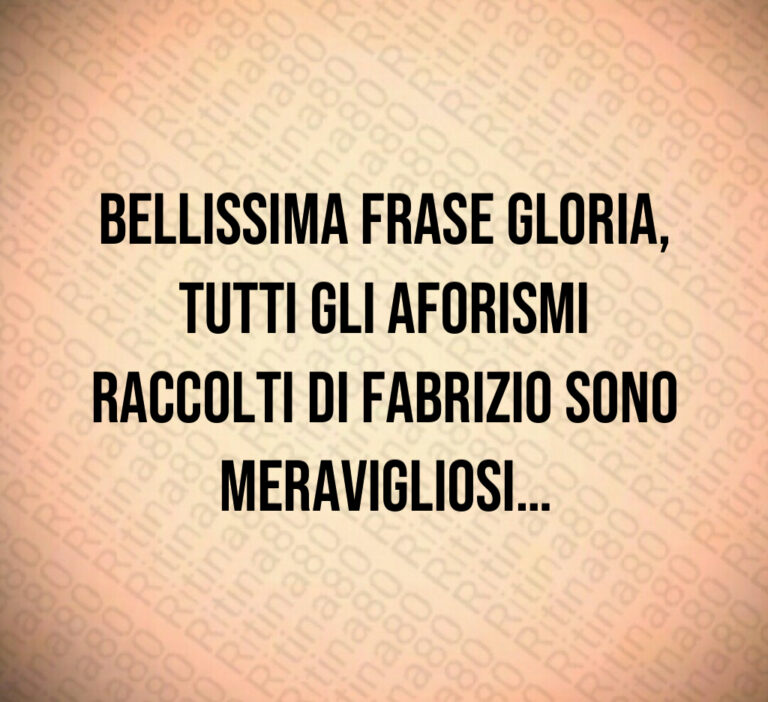 Bellissima frase Gloria  tutti gli aforismi raccolti di Fabrizio sono meravigliosi